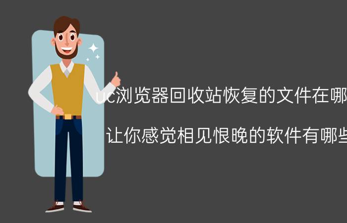 uc浏览器回收站恢复的文件在哪里 让你感觉相见恨晚的软件有哪些？